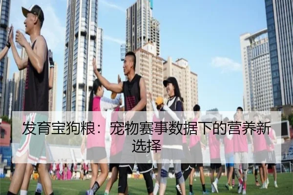 发育宝狗粮：宠物赛事数据下的营养新选择