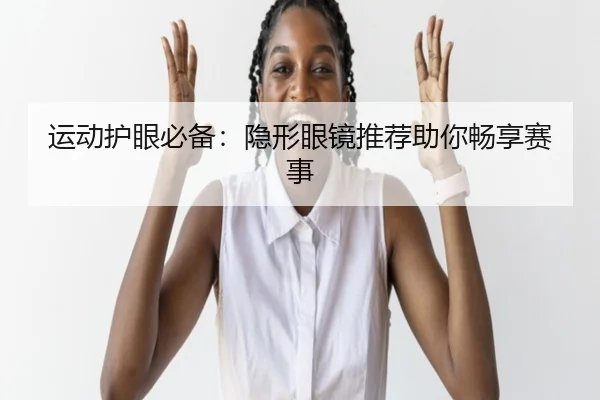 运动护眼必备：隐形眼镜推荐助你畅享赛事