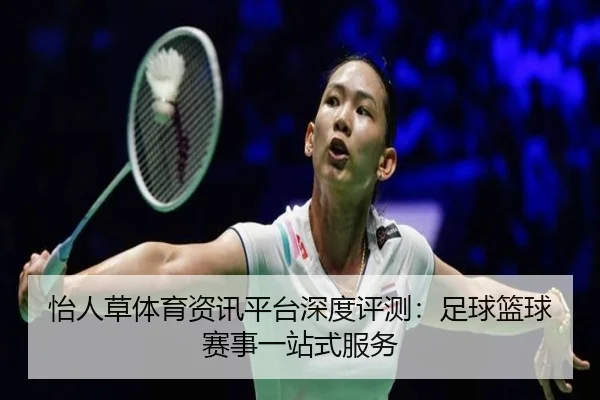 怡人草体育资讯平台深度评测：足球篮球赛事一站式服务