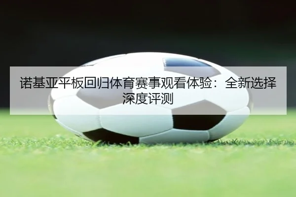 诺基亚平板回归体育赛事观看体验：全新选择深度评测