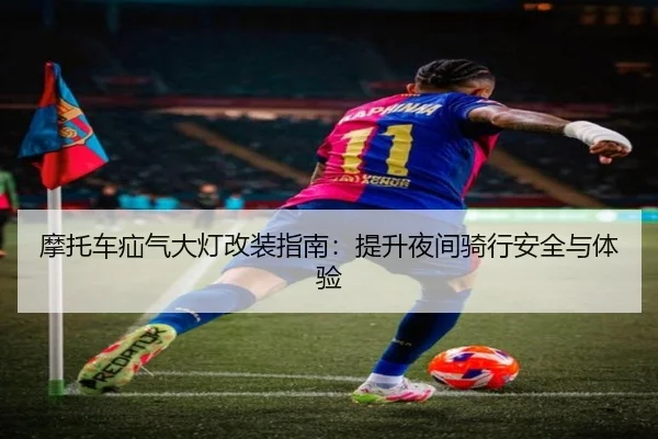 摩托车疝气大灯改装指南：提升夜间骑行安全与体验
